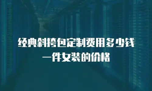 经典斜挎包定制费用多少钱一件女装的价格
