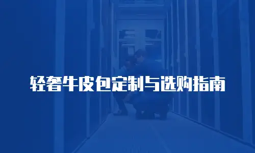 轻奢牛皮包定制与选购指南