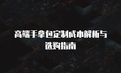 高端手拿包定制成本解析与选购指南