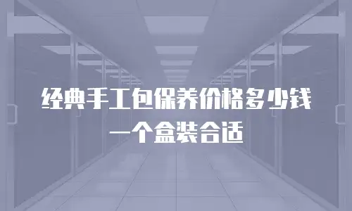 经典手工包保养价格多少钱一个盒装合适