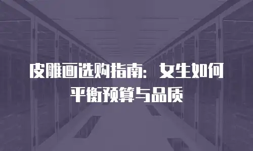 皮雕画选购指南：女生如何平衡预算与品质