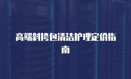 高端斜挎包清洁护理定价指南