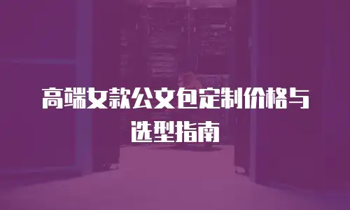 高端女款公文包定制价格与选型指南