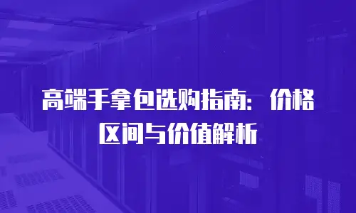 高端手拿包选购指南：价格区间与价值解析