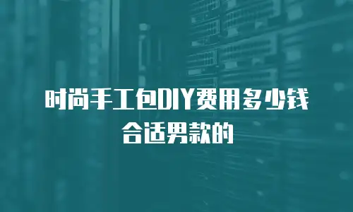 时尚手工包DIY费用多少钱合适男款的