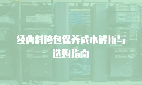 经典斜挎包保养成本解析与选购指南
