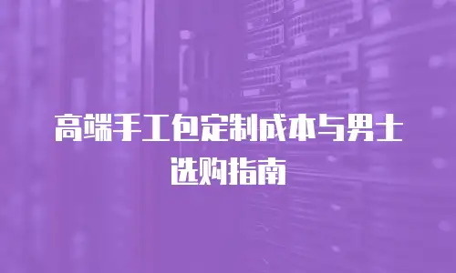 高端手工包定制成本与男士选购指南