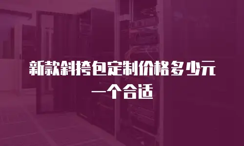 新款斜挎包定制价格多少元一个合适