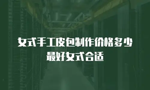 女式手工皮包制作价格多少最好女式合适