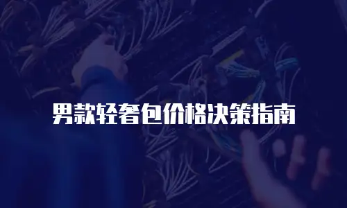 男款轻奢包价格决策指南