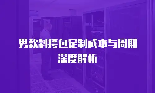 男款斜挎包定制成本与周期深度解析