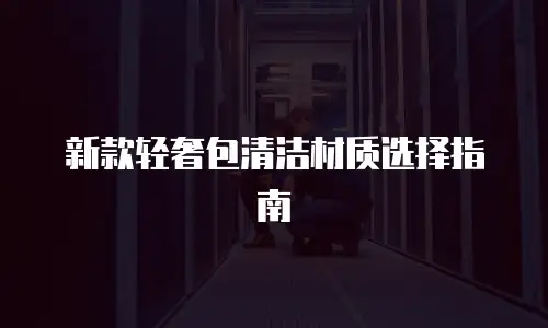 新款轻奢包清洁材质选择指南