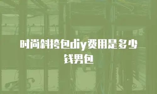 时尚斜挎包diy费用是多少钱男包