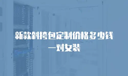 新款斜挎包定制价格多少钱一对女装