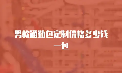 男款通勤包定制价格多少钱一包