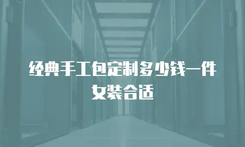 经典手工包定制多少钱一件女装合适