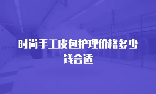 时尚手工皮包护理价格多少钱合适