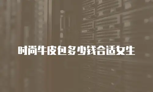 时尚牛皮包多少钱合适女生
