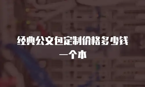 经典公文包定制价格多少钱一个本