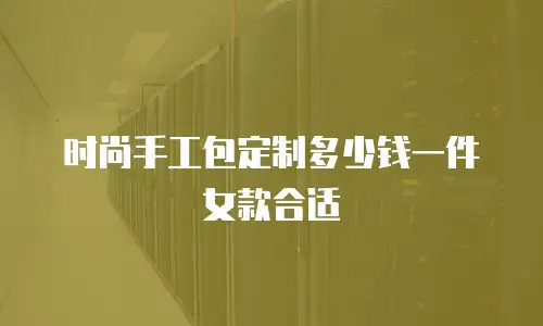 时尚手工包定制多少钱一件女款合适