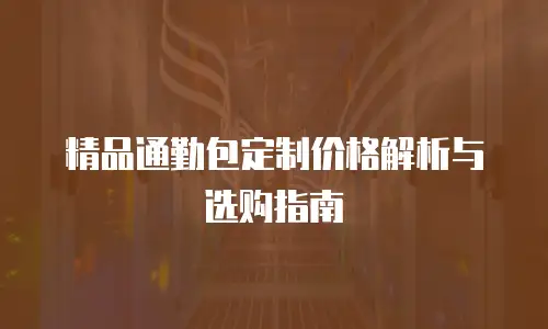 精品通勤包定制价格解析与选购指南