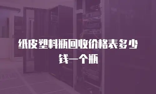 纸皮塑料瓶回收价格表多少钱一个瓶
