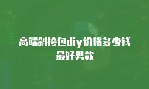 高端斜挎包diy价格多少钱最好男款