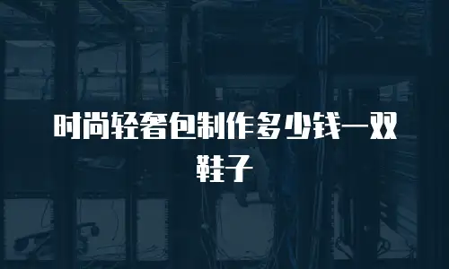时尚轻奢包制作多少钱一双鞋子
