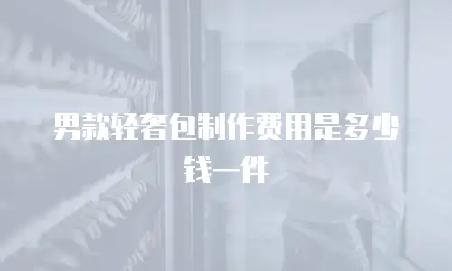 男款轻奢包制作费用是多少钱一件