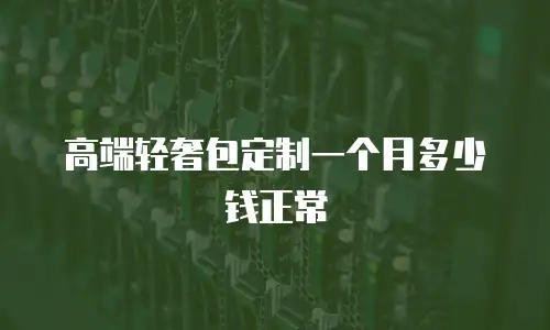 高端轻奢包定制一个月多少钱正常