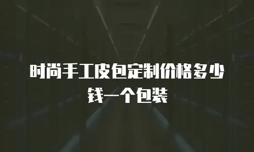 时尚手工皮包定制价格多少钱一个包装