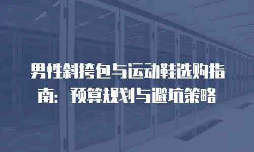 男性斜挎包与运动鞋选购指南：预算规划与避坑策略