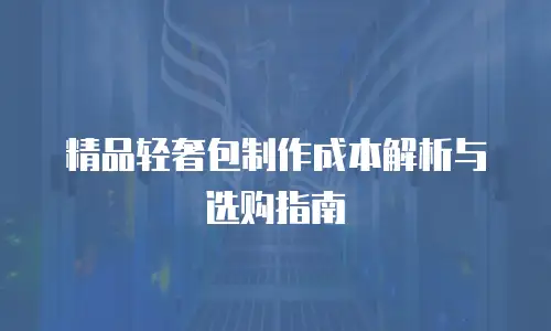 精品轻奢包制作成本解析与选购指南