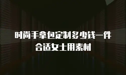 时尚手拿包定制多少钱一件合适女士用素材