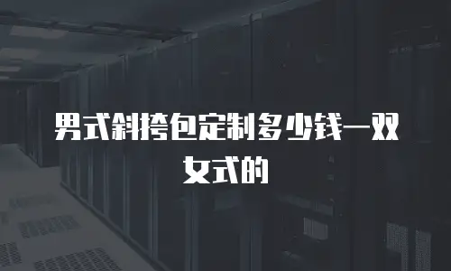 男式斜挎包定制多少钱一双女式的