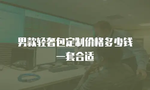 男款轻奢包定制价格多少钱一套合适