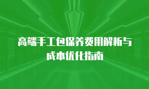 高端手工包保养费用解析与成本优化指南