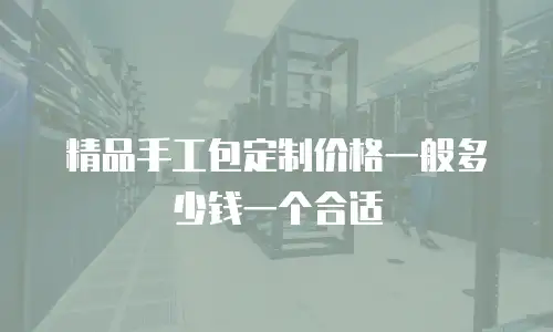 精品手工包定制价格一般多少钱一个合适