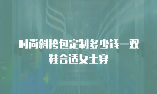 时尚斜挎包定制多少钱一双鞋合适女士穿