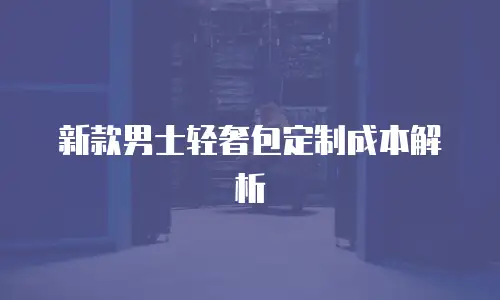 新款男士轻奢包定制成本解析