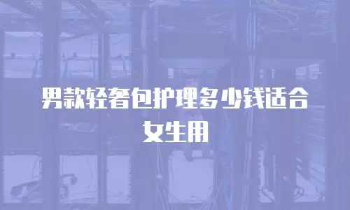 男款轻奢包护理多少钱适合女生用