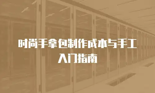 时尚手拿包制作成本与手工入门指南