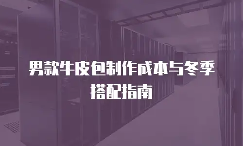男款牛皮包制作成本与冬季搭配指南