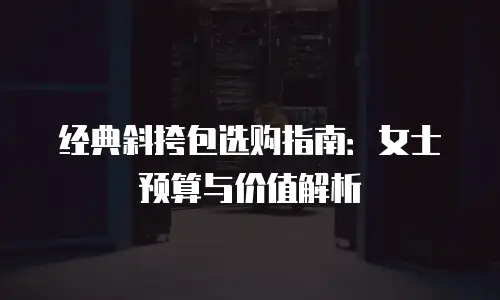 经典斜挎包选购指南：女士预算与价值解析