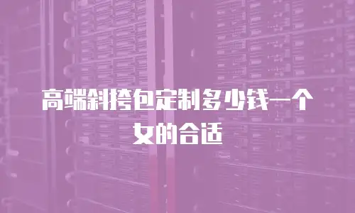 高端斜挎包定制多少钱一个女的合适