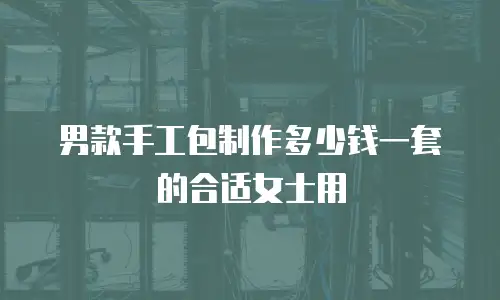男款手工包制作多少钱一套的合适女士用