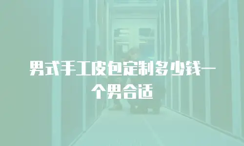 男式手工皮包定制多少钱一个男合适