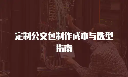 定制公文包制作成本与选型指南