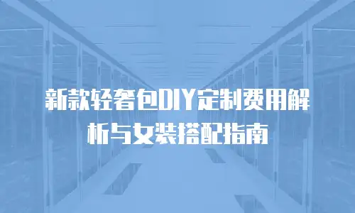 新款轻奢包DIY定制费用解析与女装搭配指南