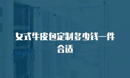女式牛皮包定制多少钱一件合适